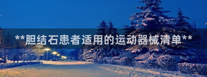 尊龙娱官网赢来就送38：**胆结石患者适用的运动器械清单**