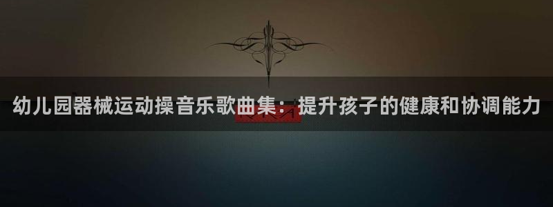 尊龙凯时用户名m：幼儿园器械运动操音乐歌曲集：提升孩子的健康