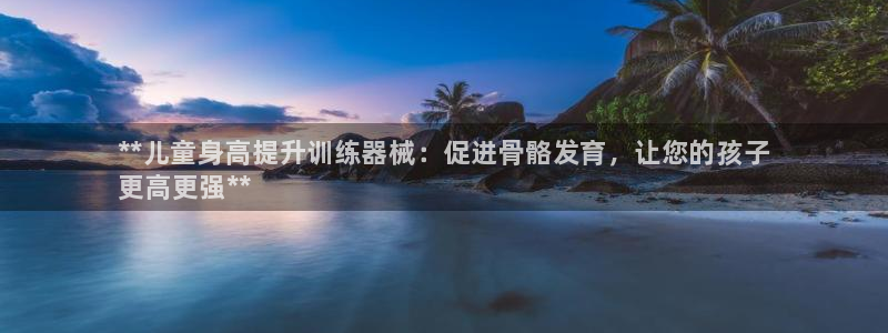 尊龙/人生就是博：**儿童身高提升训练器械：促进骨骼发育，让