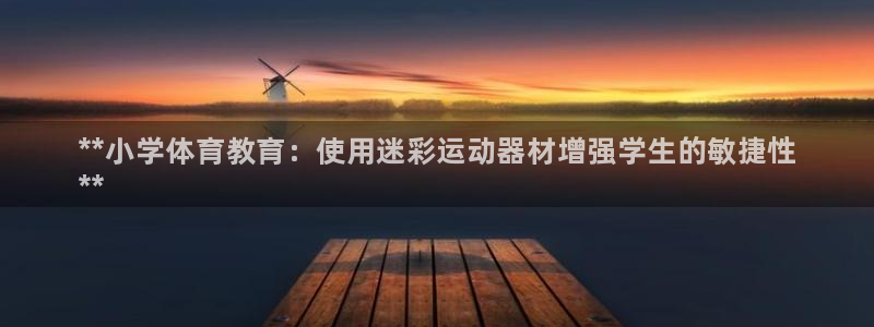 尊龙凯时官网网页版：**小学体育教育：使用迷彩运动器材增强学