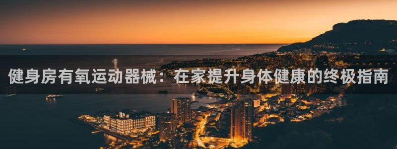 尊龙网站 人生就是博：健身房有氧运动器械：在家提升身