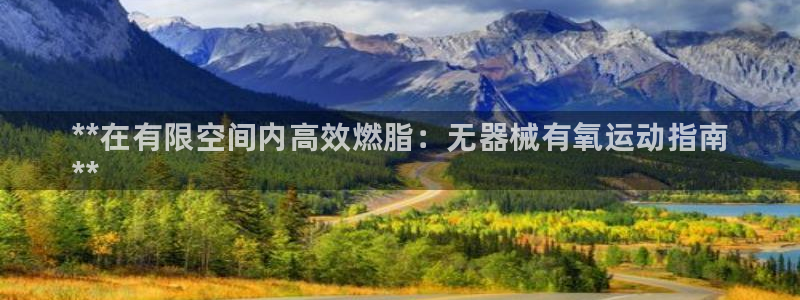 尊龙d88手机登录免费下载：**在有限空间内高效燃脂