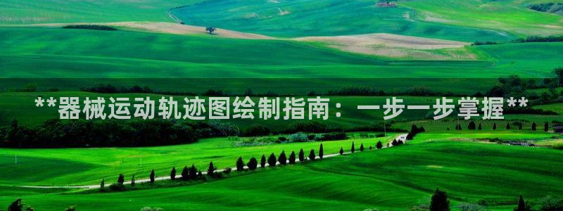 凯时APP官网首页：**器械运动轨迹图绘制指南：一步