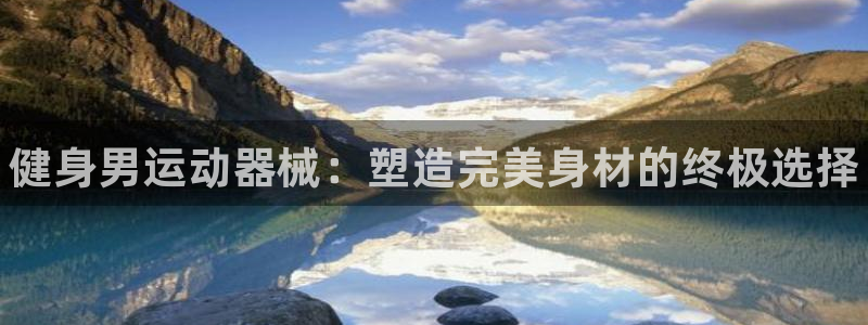 尊龙公司：健身男运动器械：塑造完美身材的终极选择